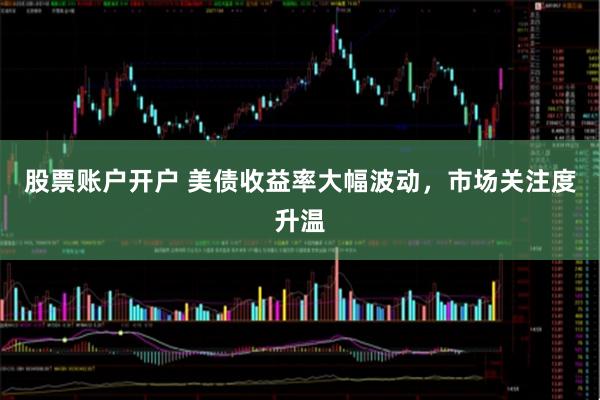 股票账户开户 美债收益率大幅波动，市场关注度升温