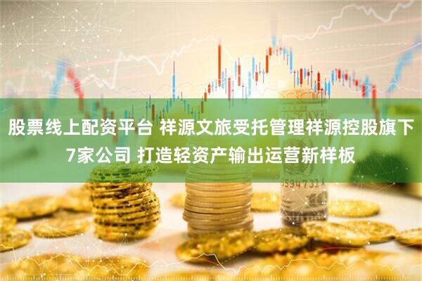 股票线上配资平台 祥源文旅受托管理祥源控股旗下7家公司 打造轻资产输出运营新样板