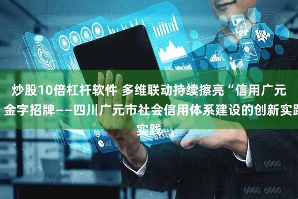 炒股10倍杠杆软件 多维联动持续擦亮“信用广元”金字招牌——四川广元市社会信用体系建设的创新实践