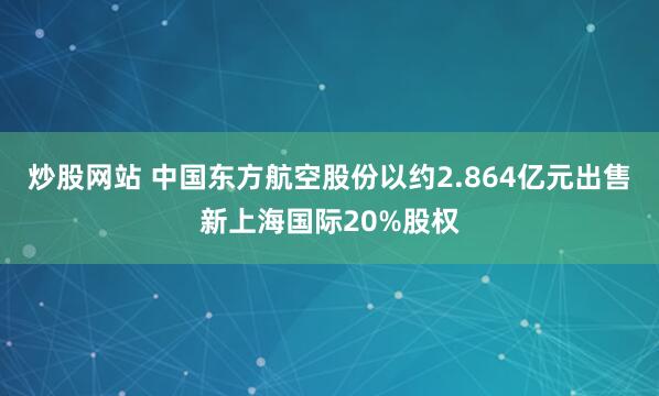 炒股网站 中国东方航空股份以约2.864亿元出售新上海国际20%股权