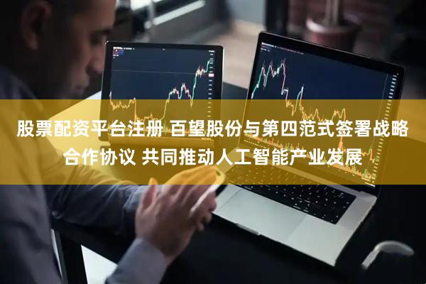 股票配资平台注册 百望股份与第四范式签署战略合作协议 共同推动人工智能产业发展