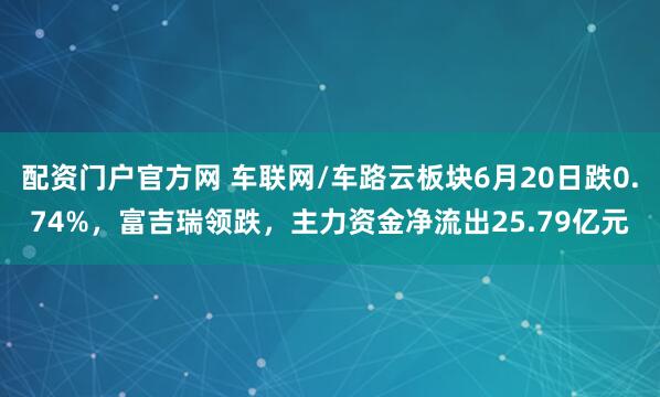 配资门户官方网 车联网/车路云板块6月20日跌0.74%，富吉瑞领跌，主力资金净流出25.79亿元