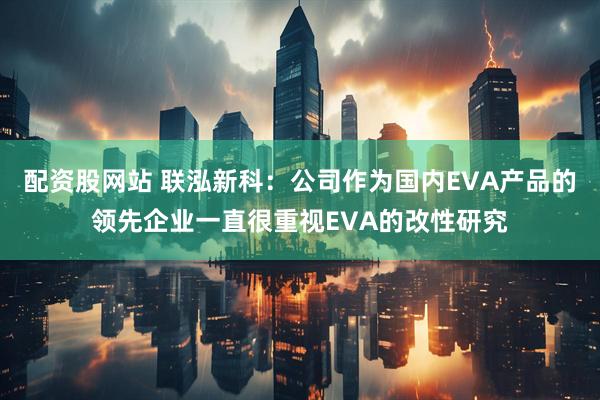 配资股网站 联泓新科：公司作为国内EVA产品的领先企业一直很重视EVA的改性研究