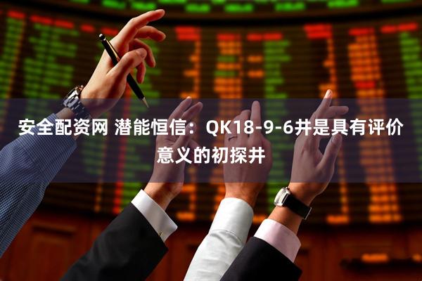 安全配资网 潜能恒信：QK18-9-6井是具有评价意义的初探井