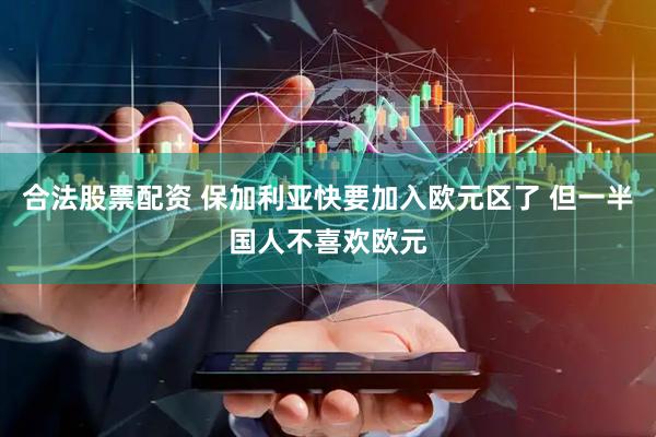 合法股票配资 保加利亚快要加入欧元区了 但一半国人不喜欢欧元