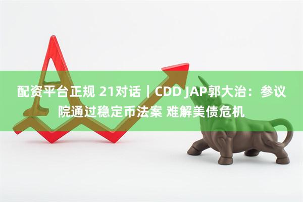 配资平台正规 21对话｜CDD JAP郭大治：参议院通过稳定币法案 难解美债危机