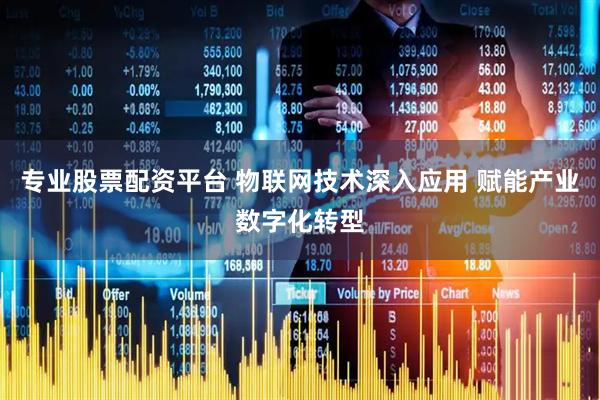专业股票配资平台 物联网技术深入应用 赋能产业数字化转型
