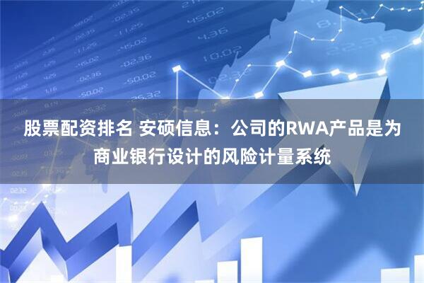 股票配资排名 安硕信息：公司的RWA产品是为商业银行设计的风险计量系统