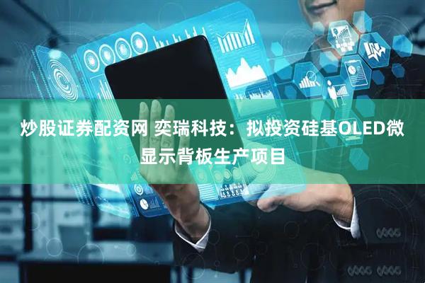 炒股证券配资网 奕瑞科技：拟投资硅基OLED微显示背板生产项目