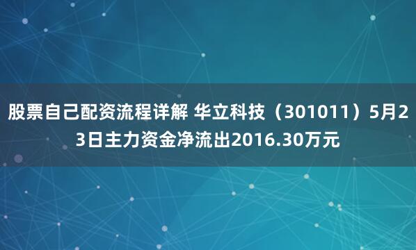股票自己配资流程详解 华立科技（301011）5月23日主力资金净流出2016.30万元