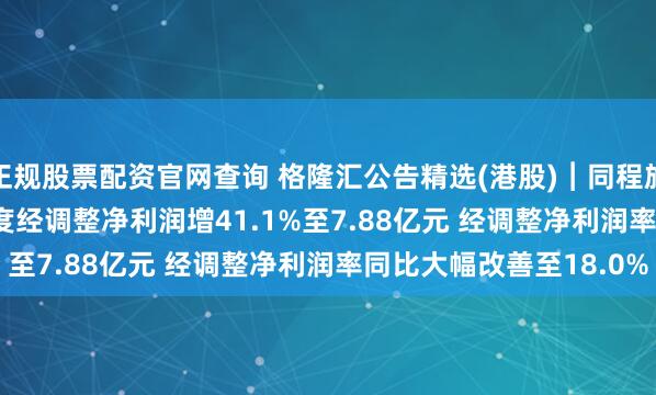 正规股票配资官网查询 格隆汇公告精选(港股)︱同程旅行(00780.HK)一季度经调整净利润增41.1%至7.88亿元 经调整净利润率同比大幅改善至18.0%
