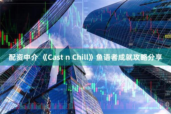 配资中介 《Cast n Chill》鱼语者成就攻略分享
