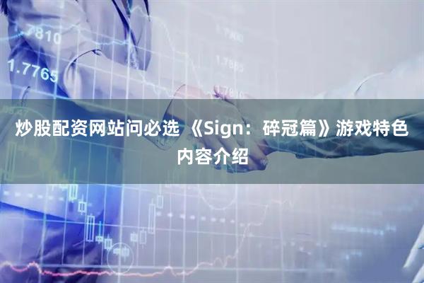 炒股配资网站问必选 《Sign：碎冠篇》游戏特色内容介绍
