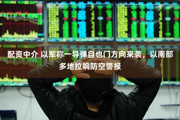 配资中介 以军称一导弹自也门方向来袭，以南部多地拉响防空警报