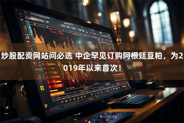 炒股配资网站问必选 中企罕见订购阿根廷豆粕，为2019年以来首次！
