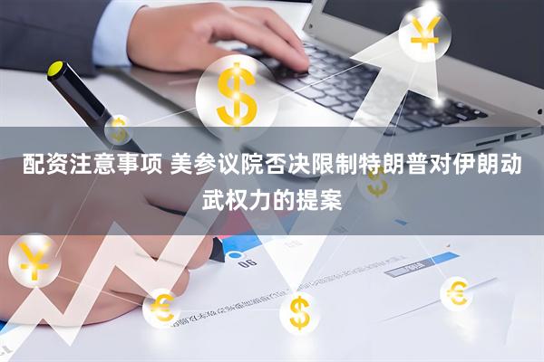 配资注意事项 美参议院否决限制特朗普对伊朗动武权力的提案