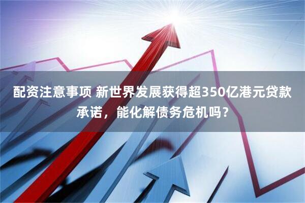 配资注意事项 新世界发展获得超350亿港元贷款承诺，能化解债务危机吗？
