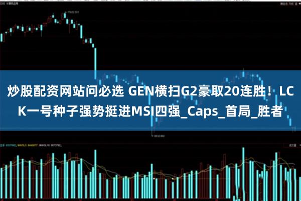 炒股配资网站问必选 GEN横扫G2豪取20连胜！LCK一号种子强势挺进MSI四强_Caps_首局_胜者