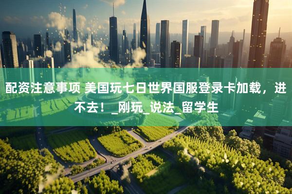 配资注意事项 美国玩七日世界国服登录卡加载，进不去！_刚玩_说法_留学生