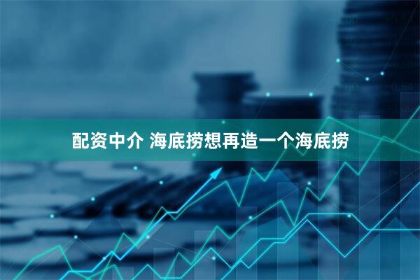 配资中介 海底捞想再造一个海底捞
