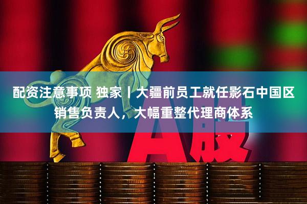 配资注意事项 独家丨大疆前员工就任影石中国区销售负责人，大幅重整代理商体系