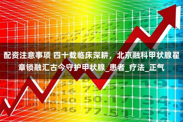 配资注意事项 四十载临床深耕，北京融科甲状腺翟章锁融汇古今守护甲状腺_患者_疗法_正气