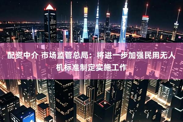 配资中介 市场监管总局：将进一步加强民用无人机标准制定实施工作