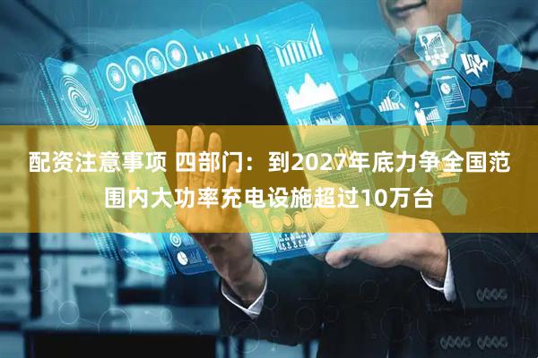 配资注意事项 四部门：到2027年底力争全国范围内大功率充电设施超过10万台