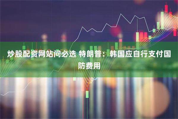 炒股配资网站问必选 特朗普：韩国应自行支付国防费用