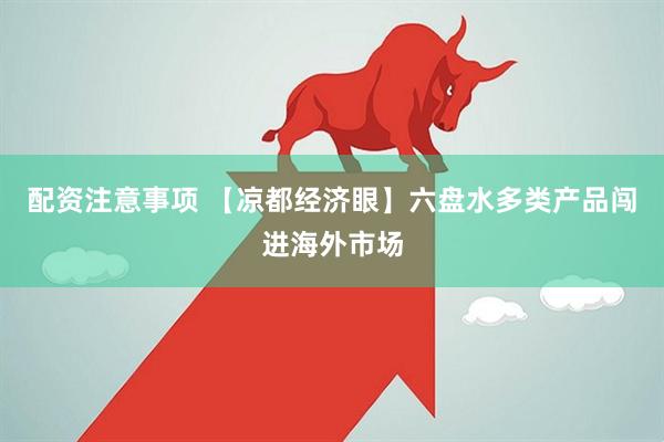 配资注意事项 【凉都经济眼】六盘水多类产品闯进海外市场