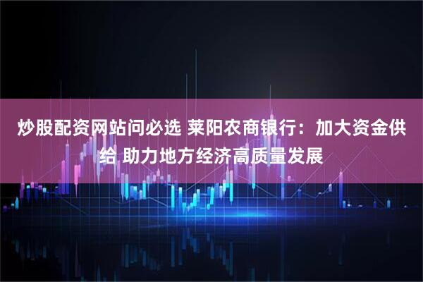 炒股配资网站问必选 莱阳农商银行：加大资金供给 助力地方经济高质量发展