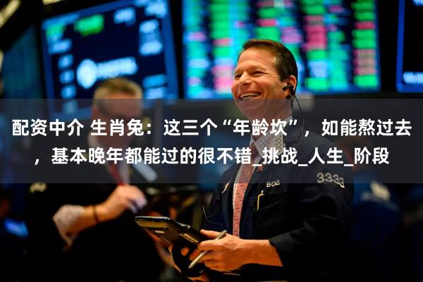配资中介 生肖兔：这三个“年龄坎”，如能熬过去，基本晚年都能过的很不错_挑战_人生_阶段