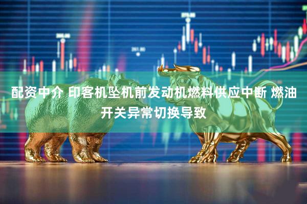 配资中介 印客机坠机前发动机燃料供应中断 燃油开关异常切换导致