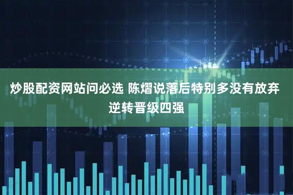 炒股配资网站问必选 陈熠说落后特别多没有放弃 逆转晋级四强