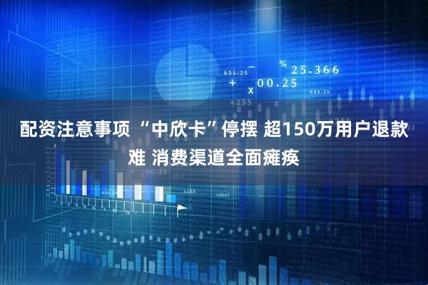 配资注意事项 “中欣卡”停摆 超150万用户退款难 消费渠道全面瘫痪
