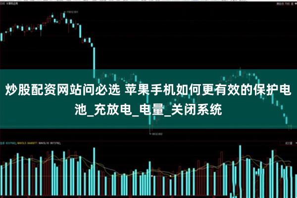 炒股配资网站问必选 苹果手机如何更有效的保护电池_充放电_电量_关闭系统