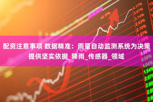 配资注意事项 数据精准：雨量自动监测系统为决策提供坚实依据_降雨_传感器_领域