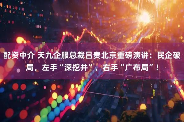 配资中介 天九企服总裁吕贵北京重磅演讲：民企破局，左手“深挖井”，右手“广布局”！