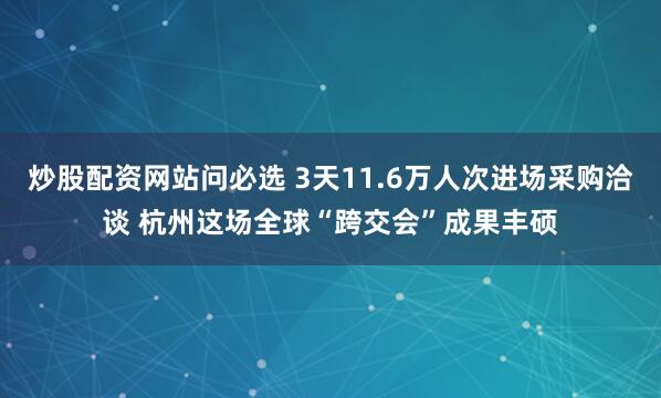 炒股配资网站问必选 3天11.6万人次进场采购洽谈 杭州这场全球“跨交会”成果丰硕