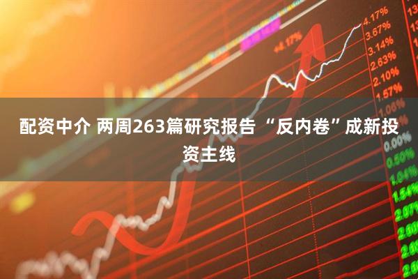 配资中介 两周263篇研究报告 “反内卷”成新投资主线