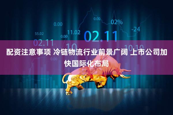 配资注意事项 冷链物流行业前景广阔 上市公司加快国际化布局