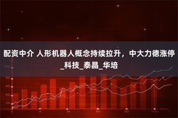 配资中介 人形机器人概念持续拉升，中大力德涨停_科技_泰晶_华培
