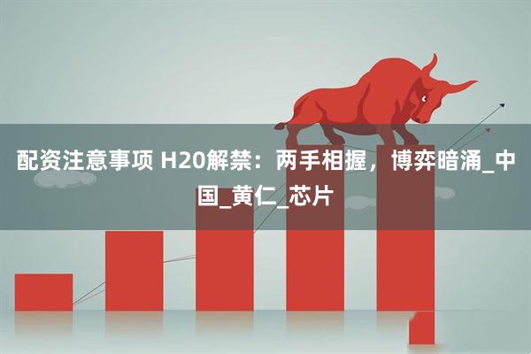 配资注意事项 H20解禁：两手相握，博弈暗涌_中国_黄仁_芯片