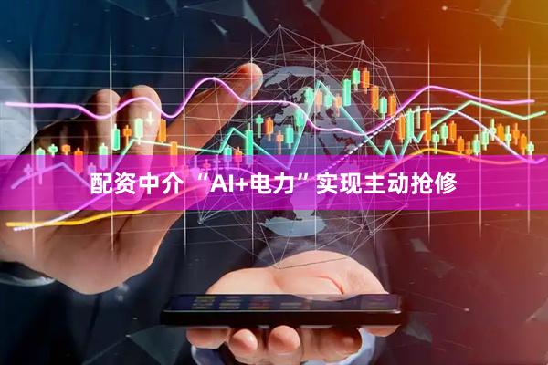 配资中介 “AI+电力”实现主动抢修
