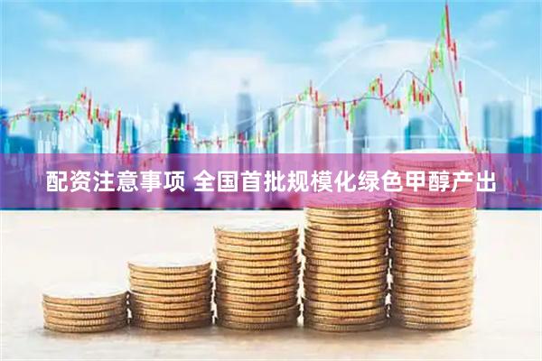 配资注意事项 全国首批规模化绿色甲醇产出