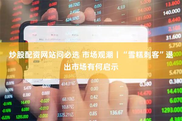 炒股配资网站问必选 市场观潮丨“雪糕刺客”退出市场有何启示