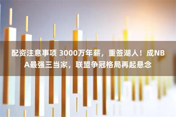 配资注意事项 3000万年薪，重签湖人！成NBA最强三当家，联盟争冠格局再起悬念