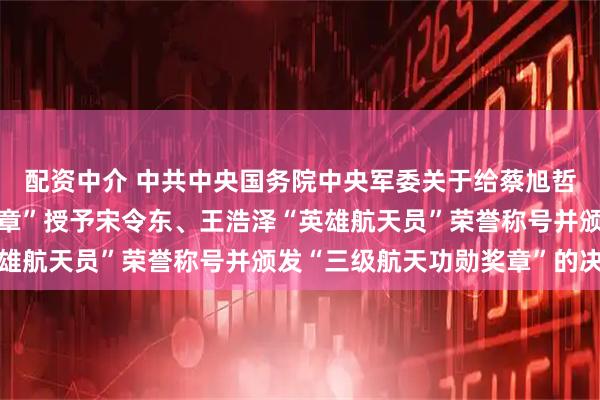 配资中介 中共中央国务院中央军委关于给蔡旭哲颁发“二级航天功勋奖章”授予宋令东、王浩泽“英雄航天员”荣誉称号并颁发“三级航天功勋奖章”的决定