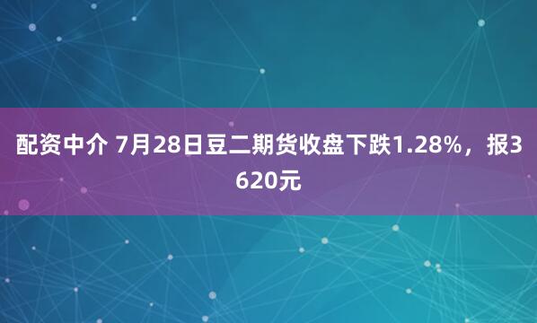 配资中介 7月28日豆二期货收盘下跌1.28%，报3620元
