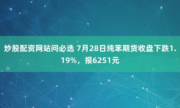 炒股配资网站问必选 7月28日纯苯期货收盘下跌1.19%，报6251元